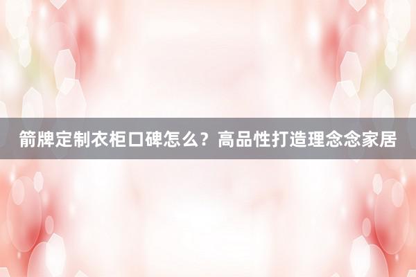 箭牌定制衣柜口碑怎么？高品性打造理念念家居