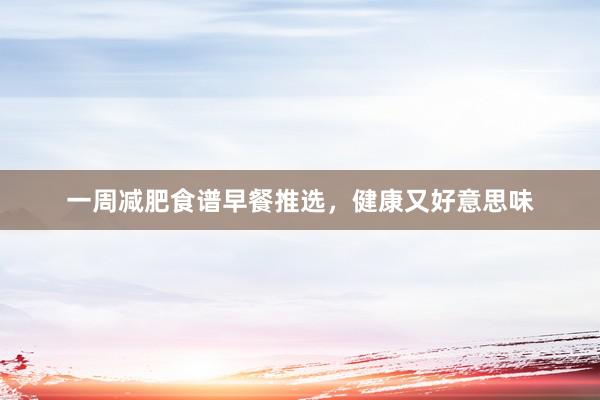 一周减肥食谱早餐推选，健康又好意思味