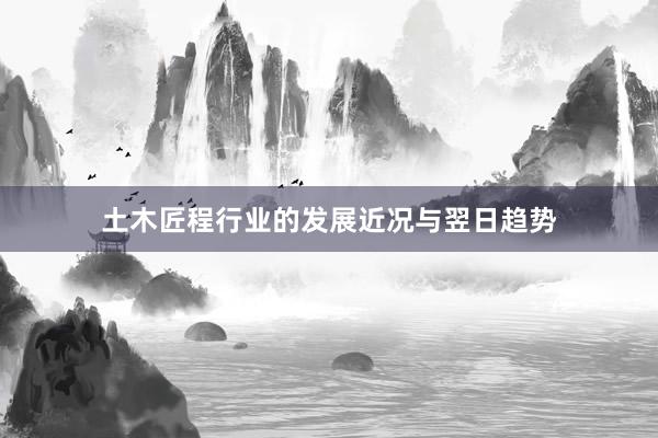 土木匠程行业的发展近况与翌日趋势